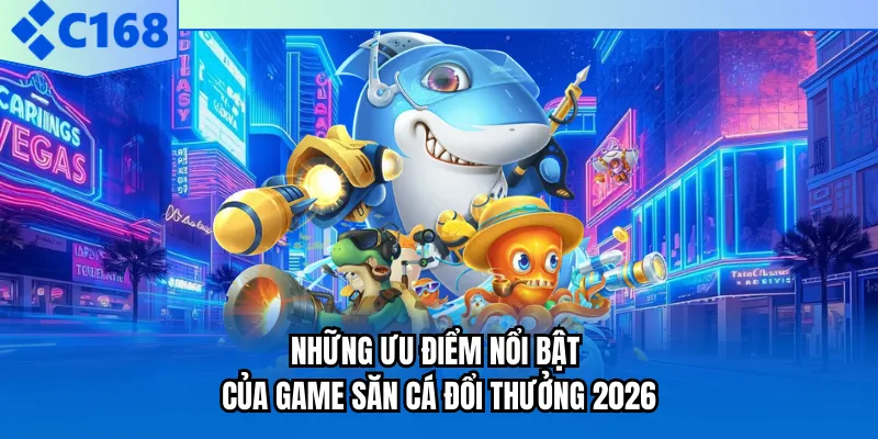 Những ưu điểm nổi bật của game săn cá đổi thưởng 2026